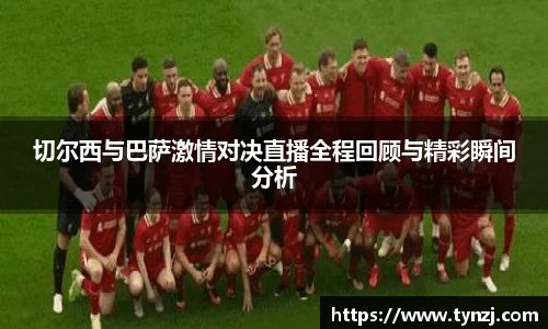 切尔西与巴萨激情对决直播全程回顾与精彩瞬间分析
