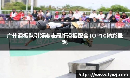 广州滑板队引领潮流最新滑板配合TOP10精彩呈现